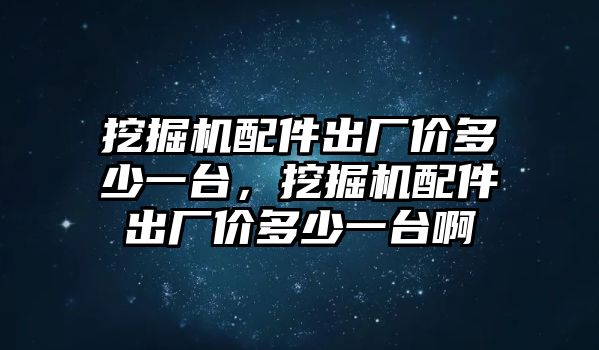 挖掘機(jī)配件出廠價多少一臺，挖掘機(jī)配件出廠價多少一臺啊