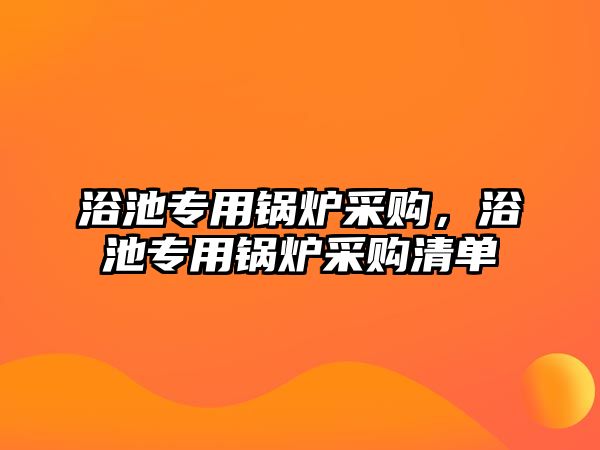 浴池專用鍋爐采購，浴池專用鍋爐采購清單