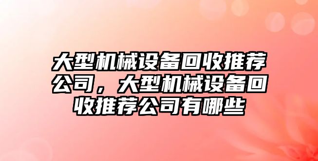 大型機(jī)械設(shè)備回收推薦公司，大型機(jī)械設(shè)備回收推薦公司有哪些