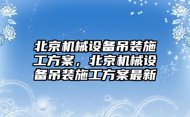 北京機(jī)械設(shè)備吊裝施工方案，北京機(jī)械設(shè)備吊裝施工方案最新