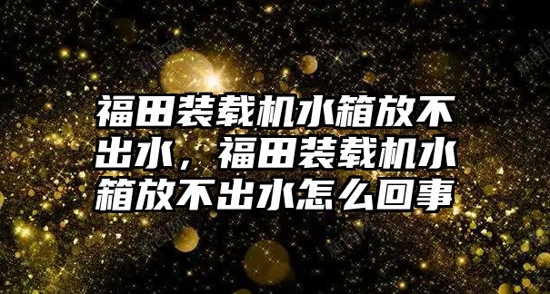 福田裝載機(jī)水箱放不出水，福田裝載機(jī)水箱放不出水怎么回事