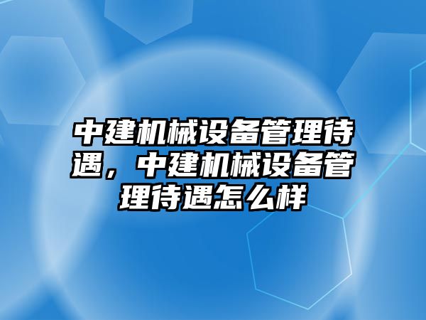 中建機械設(shè)備管理待遇，中建機械設(shè)備管理待遇怎么樣