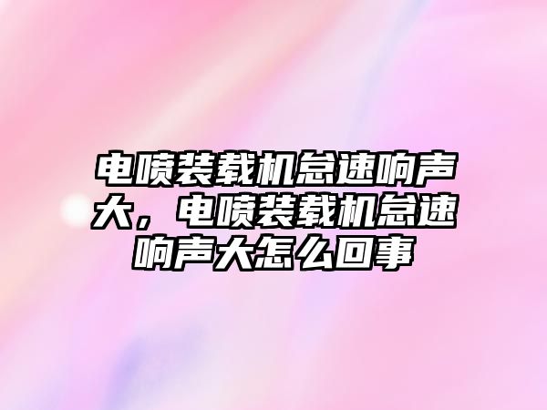 電噴裝載機怠速響聲大，電噴裝載機怠速響聲大怎么回事