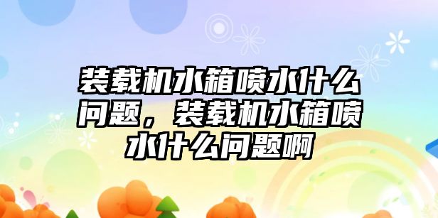 裝載機水箱噴水什么問題，裝載機水箱噴水什么問題啊