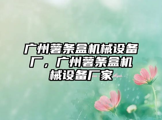 廣州薯?xiàng)l盒機(jī)械設(shè)備廠，廣州薯?xiàng)l盒機(jī)械設(shè)備廠家