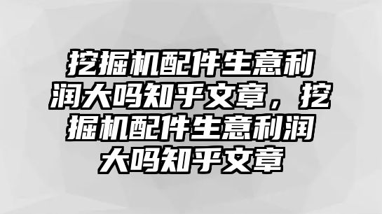 挖掘機配件生意利潤大嗎知乎文章，挖掘機配件生意利潤大嗎知乎文章