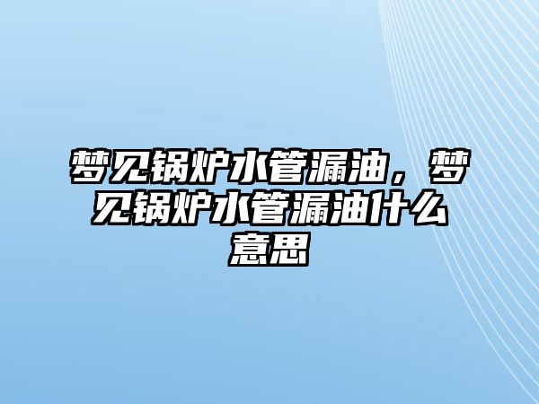 夢見鍋爐水管漏油，夢見鍋爐水管漏油什么意思