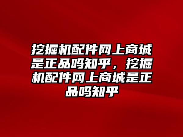 挖掘機(jī)配件網(wǎng)上商城是正品嗎知乎，挖掘機(jī)配件網(wǎng)上商城是正品嗎知乎