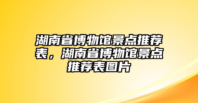 湖南省博物館景點(diǎn)推薦表，湖南省博物館景點(diǎn)推薦表圖片