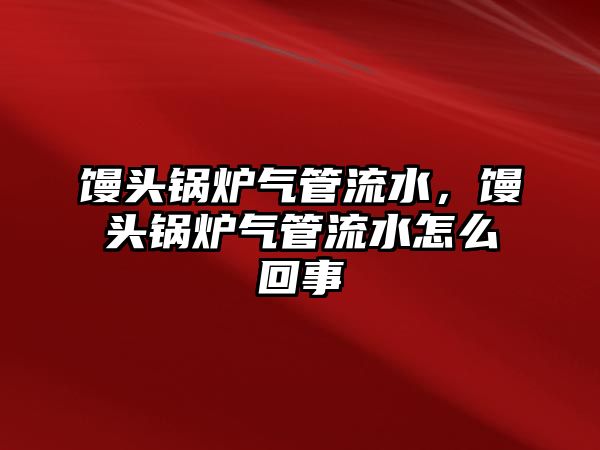 饅頭鍋爐氣管流水，饅頭鍋爐氣管流水怎么回事