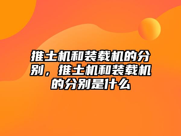 推土機(jī)和裝載機(jī)的分別，推土機(jī)和裝載機(jī)的分別是什么