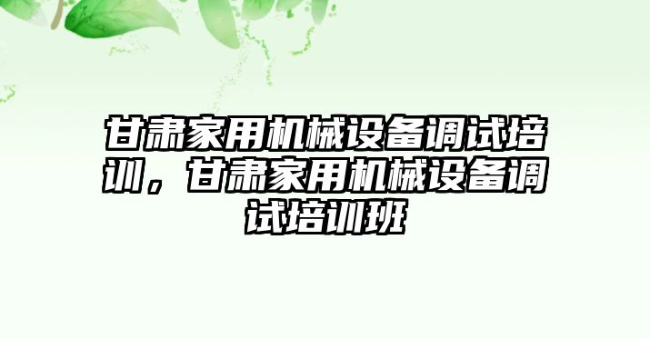 甘肅家用機(jī)械設(shè)備調(diào)試培訓(xùn)，甘肅家用機(jī)械設(shè)備調(diào)試培訓(xùn)班