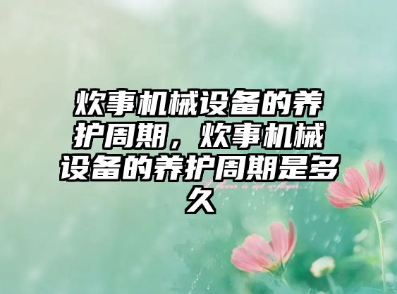 炊事機械設備的養(yǎng)護周期，炊事機械設備的養(yǎng)護周期是多久