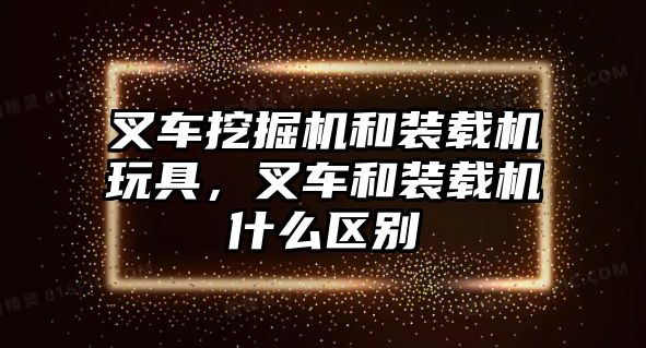 叉車挖掘機和裝載機玩具，叉車和裝載機什么區(qū)別