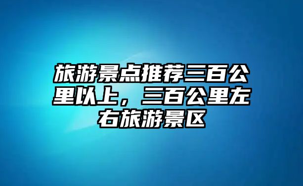 旅游景點推薦三百公里以上，三百公里左右旅游景區(qū)