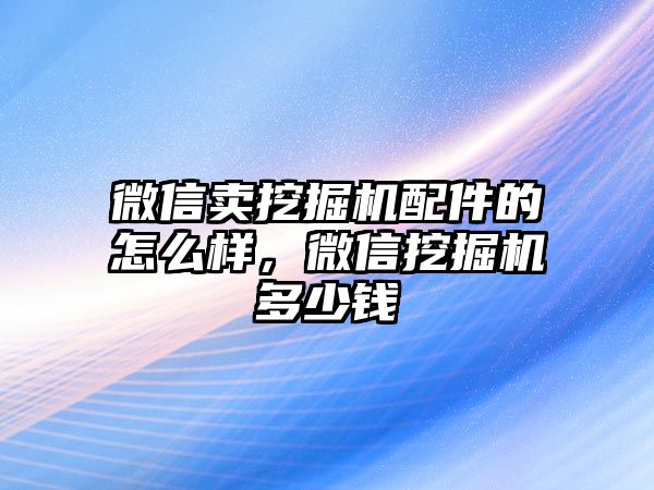 微信賣挖掘機配件的怎么樣，微信挖掘機多少錢