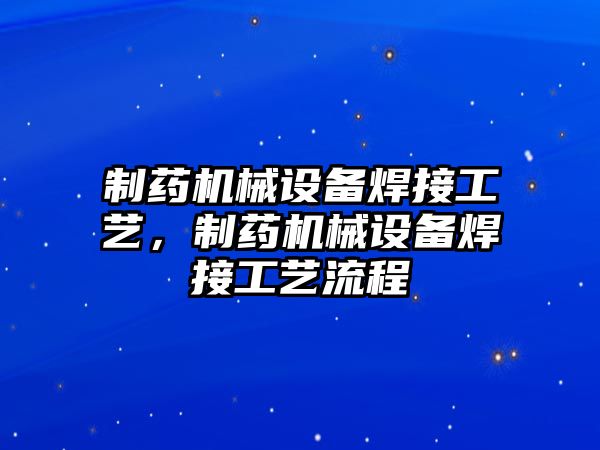 制藥機(jī)械設(shè)備焊接工藝，制藥機(jī)械設(shè)備焊接工藝流程