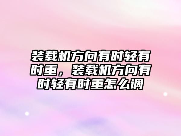 裝載機方向有時輕有時重，裝載機方向有時輕有時重怎么調(diào)