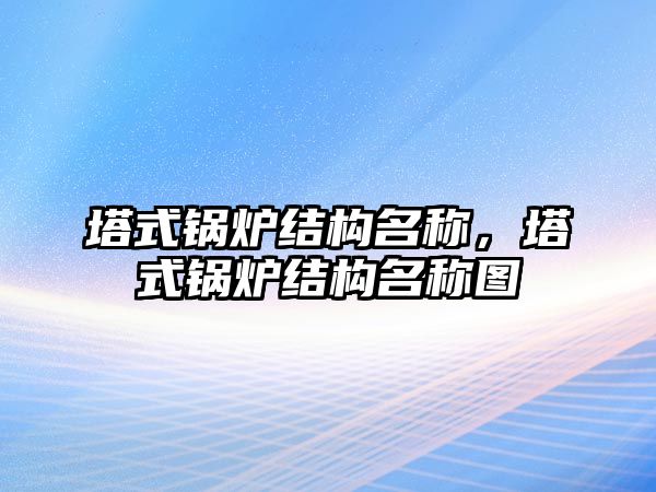 塔式鍋爐結(jié)構(gòu)名稱，塔式鍋爐結(jié)構(gòu)名稱圖