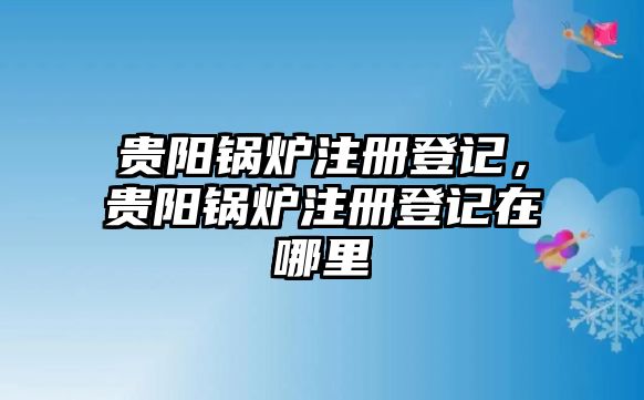 貴陽(yáng)鍋爐注冊(cè)登記，貴陽(yáng)鍋爐注冊(cè)登記在哪里