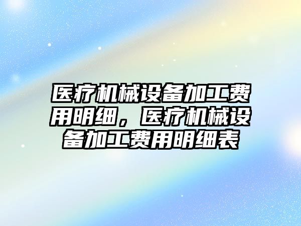 醫(yī)療機械設備加工費用明細，醫(yī)療機械設備加工費用明細表