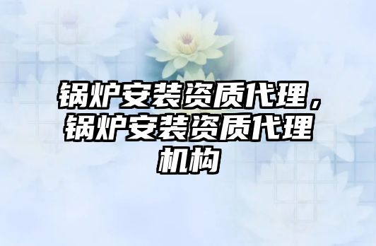 鍋爐安裝資質(zhì)代理，鍋爐安裝資質(zhì)代理機(jī)構(gòu)