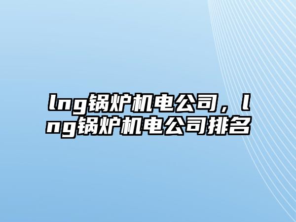 lng鍋爐機(jī)電公司，lng鍋爐機(jī)電公司排名