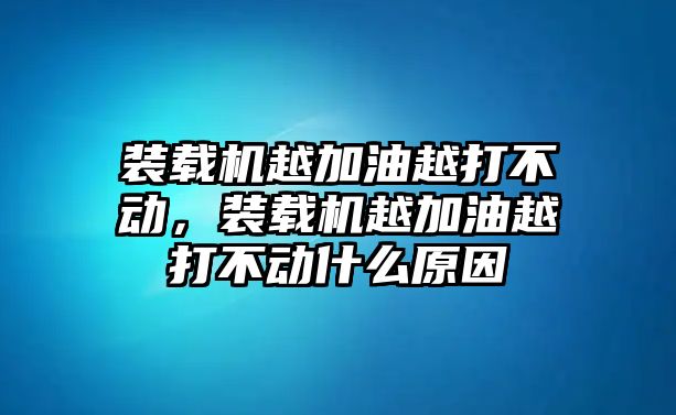 裝載機(jī)越加油越打不動(dòng)，裝載機(jī)越加油越打不動(dòng)什么原因