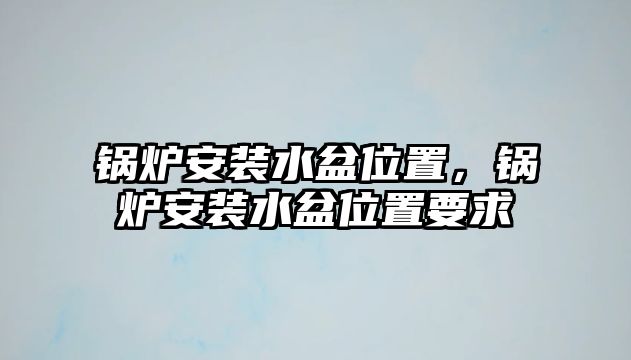 鍋爐安裝水盆位置，鍋爐安裝水盆位置要求