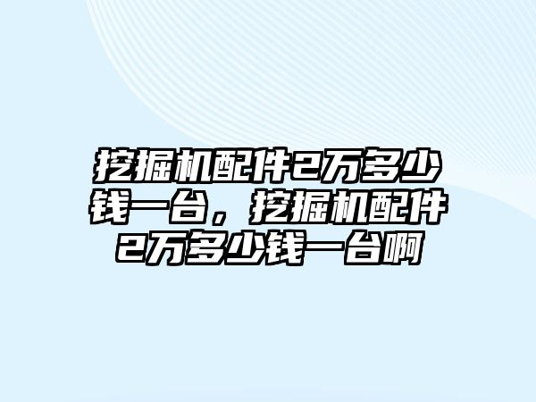 挖掘機(jī)配件2萬多少錢一臺，挖掘機(jī)配件2萬多少錢一臺啊