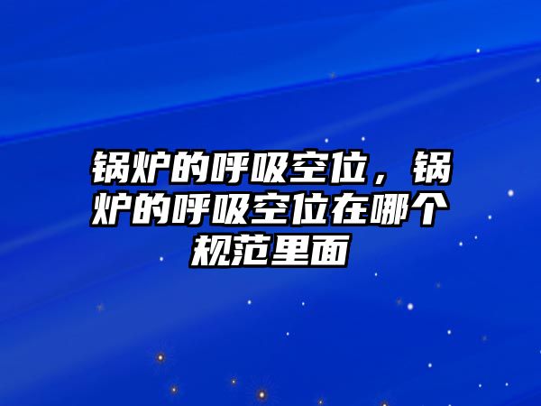 鍋爐的呼吸空位，鍋爐的呼吸空位在哪個(gè)規(guī)范里面