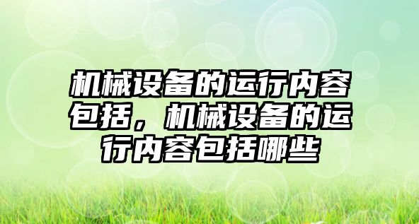 機械設(shè)備的運行內(nèi)容包括，機械設(shè)備的運行內(nèi)容包括哪些