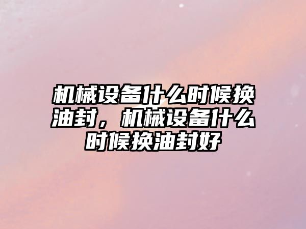 機械設備什么時候換油封，機械設備什么時候換油封好