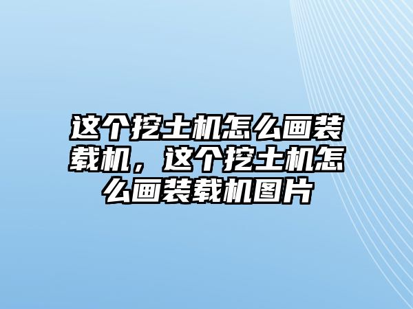 這個挖土機(jī)怎么畫裝載機(jī)，這個挖土機(jī)怎么畫裝載機(jī)圖片