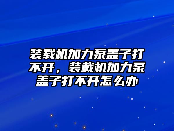 裝載機(jī)加力泵蓋子打不開，裝載機(jī)加力泵蓋子打不開怎么辦