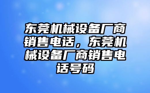 東莞機械設(shè)備廠商銷售電話，東莞機械設(shè)備廠商銷售電話號碼