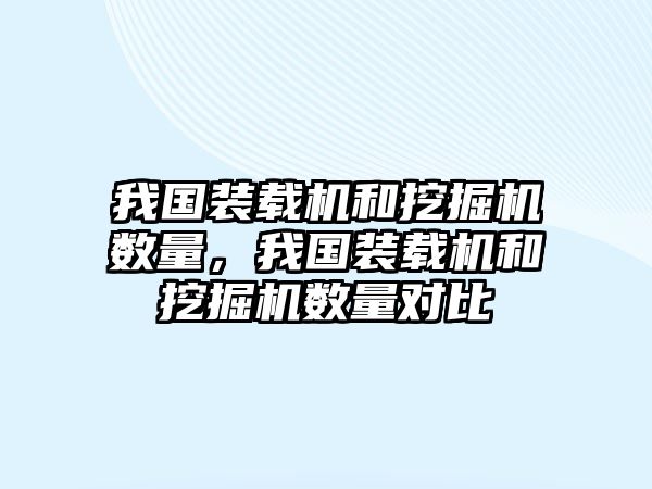 我國裝載機和挖掘機數(shù)量，我國裝載機和挖掘機數(shù)量對比