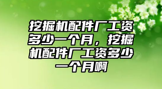 挖掘機(jī)配件廠工資多少一個(gè)月，挖掘機(jī)配件廠工資多少一個(gè)月啊