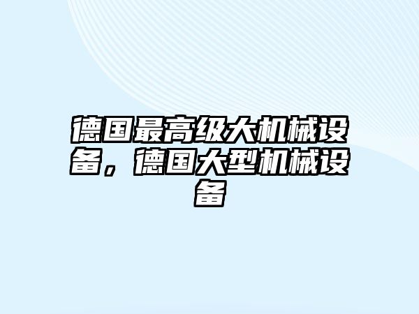 德國最高級大機械設(shè)備，德國大型機械設(shè)備