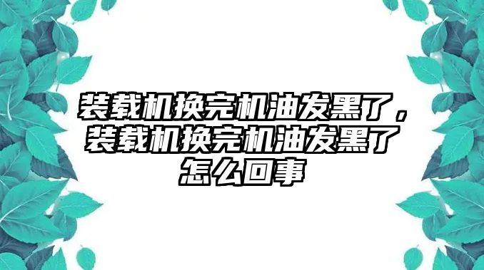 裝載機(jī)換完機(jī)油發(fā)黑了，裝載機(jī)換完機(jī)油發(fā)黑了怎么回事