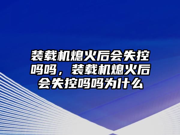 裝載機熄火后會失控嗎嗎，裝載機熄火后會失控嗎嗎為什么