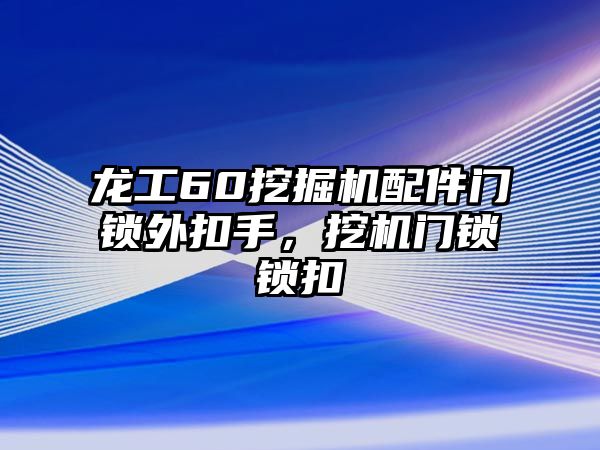 龍工60挖掘機配件門鎖外扣手，挖機門鎖鎖扣