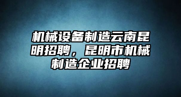 機械設(shè)備制造云南昆明招聘，昆明市機械制造企業(yè)招聘