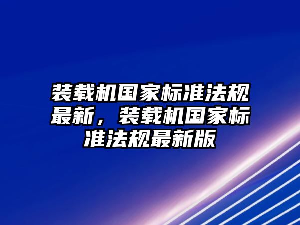 裝載機(jī)國(guó)家標(biāo)準(zhǔn)法規(guī)最新，裝載機(jī)國(guó)家標(biāo)準(zhǔn)法規(guī)最新版