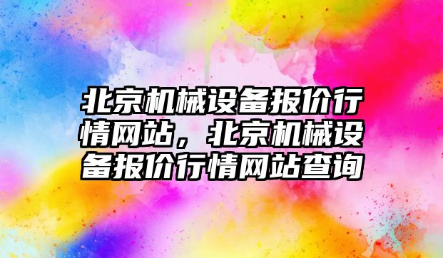 北京機械設(shè)備報價行情網(wǎng)站，北京機械設(shè)備報價行情網(wǎng)站查詢