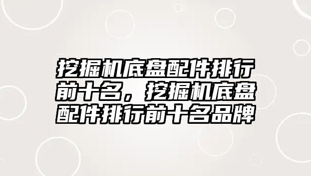 挖掘機底盤配件排行前十名，挖掘機底盤配件排行前十名品牌