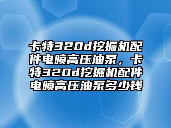 卡特320d挖掘機配件電噴高壓油泵，卡特320d挖掘機配件電噴高壓油泵多少錢