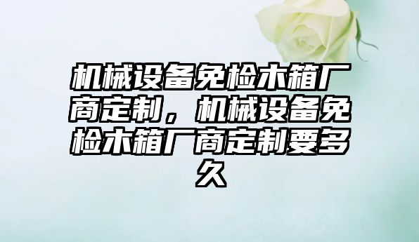 機械設(shè)備免檢木箱廠商定制，機械設(shè)備免檢木箱廠商定制要多久