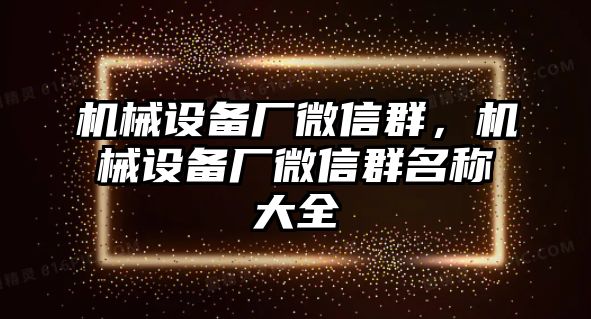 機械設(shè)備廠微信群，機械設(shè)備廠微信群名稱大全