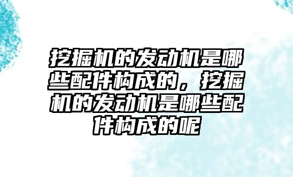 挖掘機的發(fā)動機是哪些配件構(gòu)成的，挖掘機的發(fā)動機是哪些配件構(gòu)成的呢